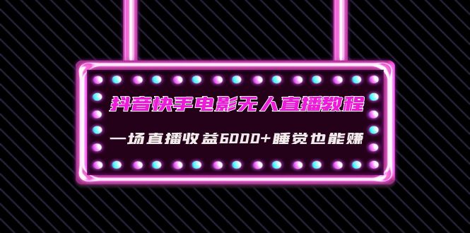 抖音快手电影无人直播教程：一场直播收益6000+睡觉也能赚(教程+软件+素材)-云启学堂---专注分享与整理各种自媒体课程