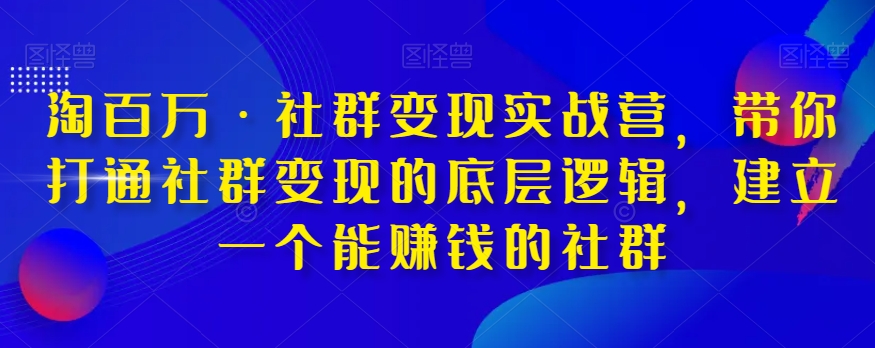 淘百万·社群变现实战营，带你打通社群变现的底层逻辑，建立一个能赚钱的社群-云启学堂---专注分享与整理各种自媒体课程
