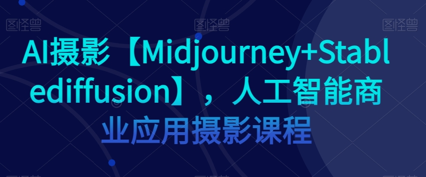 AI摄影【Midjourney+Stablediffusion】，人工智能商业应用摄影课程-云启学堂---专注分享与整理各种自媒体课程