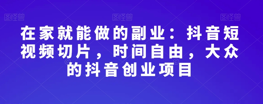 在家就能做的副业：抖音短视频切片，时间自由，大众的抖音创业项目-云启学堂---专注分享与整理各种自媒体课程