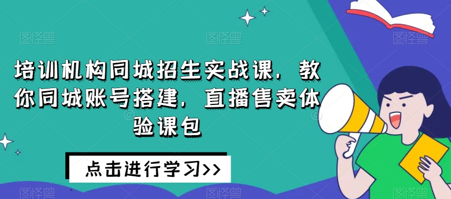 培训机构同城招生实战课，教你同城账号搭建，直播售卖体验课包-云启学堂---专注分享与整理各种自媒体课程
