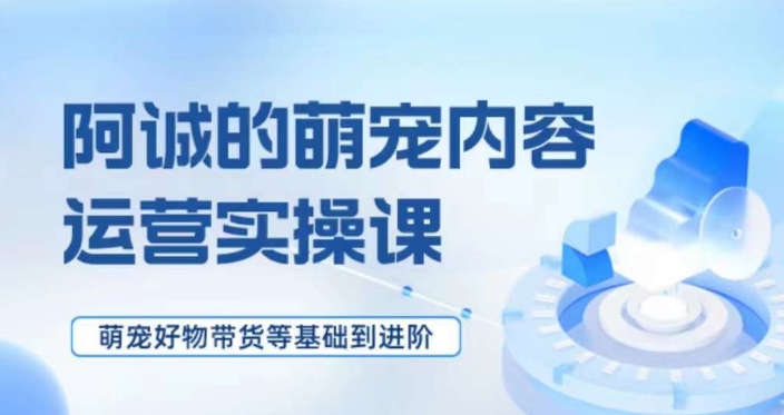 萌宠短视频运营实操课，​萌宠好物带货基础到进阶-云启学堂---专注分享与整理各种自媒体课程