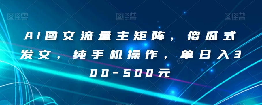 AI图文流量主矩阵，傻瓜式发文，纯手机操作，单日入300-500元【揭秘】-云启学堂---专注分享与整理各种自媒体课程