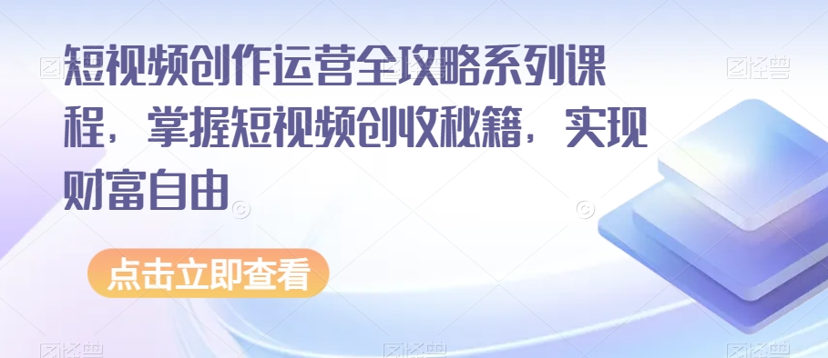 短视频创作运营全攻略系列课程，掌握短视频创收秘籍，实现财富自由-云启学堂---专注分享与整理各种自媒体课程