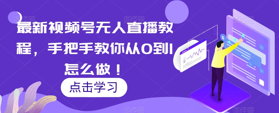 最新视频号无人直播教程，手把手教你从0到1怎么做！-云启学堂---专注分享与整理各种自媒体课程