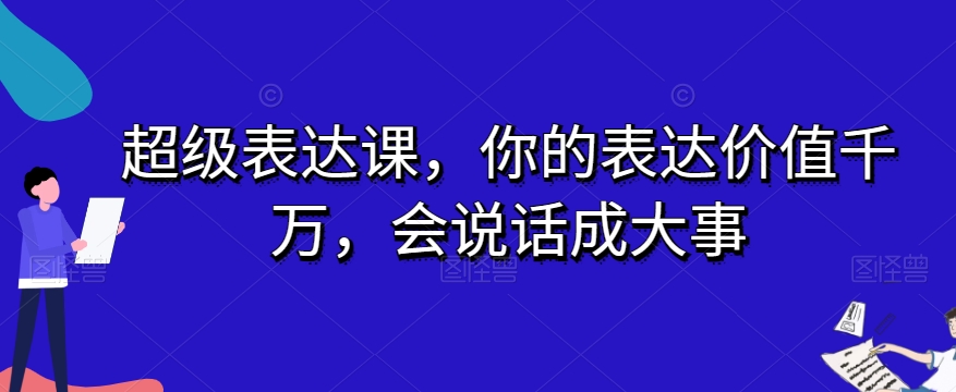 超级表达课，你的表达价值千万，会说话成大事-云启学堂---专注分享与整理各种自媒体课程