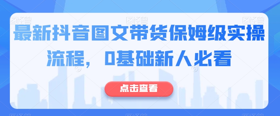 最新抖音图文带货保姆级实操流程，0基础新人必看-云启学堂---专注分享与整理各种自媒体课程