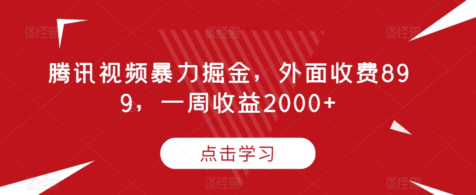 腾讯视频暴力掘金，外面收费899，一周收益2000+【揭秘】-云启学堂---专注分享与整理各种自媒体课程