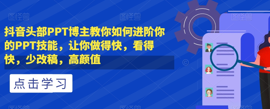 抖音头部PPT博主教你如何进阶你的PPT技能，让你做得快，看得快，少改稿，高颜值-云启学堂---专注分享与整理各种自媒体课程