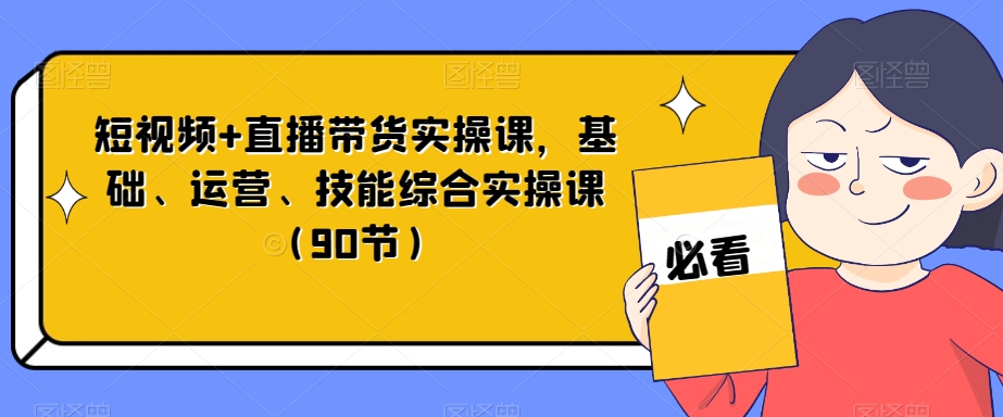 短视频+直播带货实操课，基础、运营、技能综合实操课（90节）-云启学堂---专注分享与整理各种自媒体课程