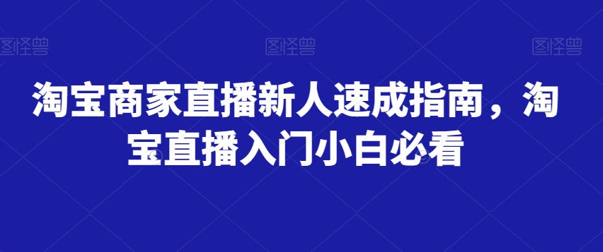 淘宝商家直播新人速成指南，淘宝直播入门小白必看-云启学堂---专注分享与整理各种自媒体课程