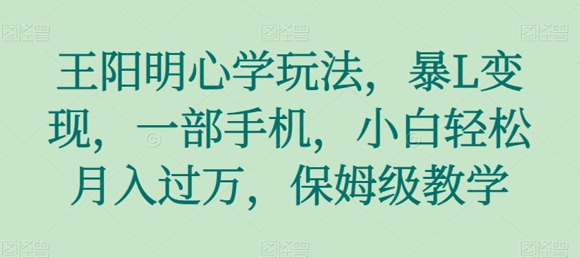 王阳明心学玩法，暴L变现，一部手机，小白轻松月入过万，保姆级教学【揭秘】-云启学堂---专注分享与整理各种自媒体课程