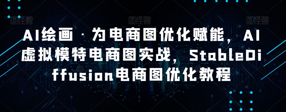 AI绘画·为电商图优化赋能，AI虚拟模特电商图实战，StableDiffusion电商图优化教程-云启学堂---专注分享与整理各种自媒体课程