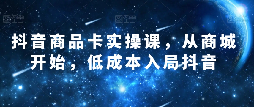 抖音商品卡实操课，从商城开始，低成本入局抖音-云启学堂---专注分享与整理各种自媒体课程